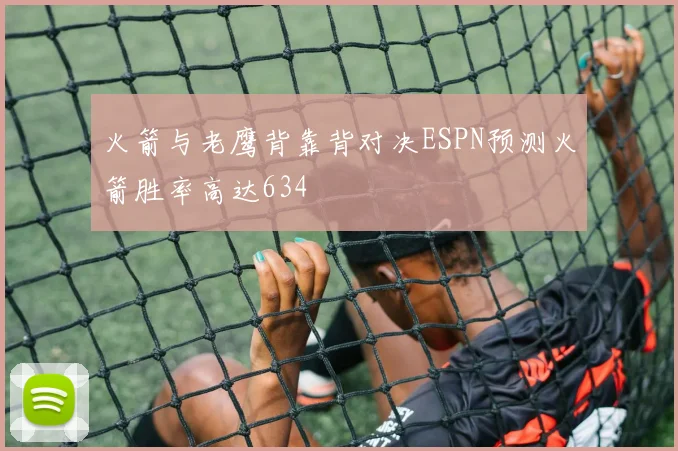 火箭与老鹰背靠背对决ESPN预测火箭胜率高达634
