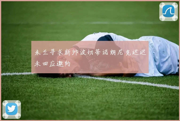 米兰寻求新帅波切蒂诺朗尼克迟迟未回应邀约