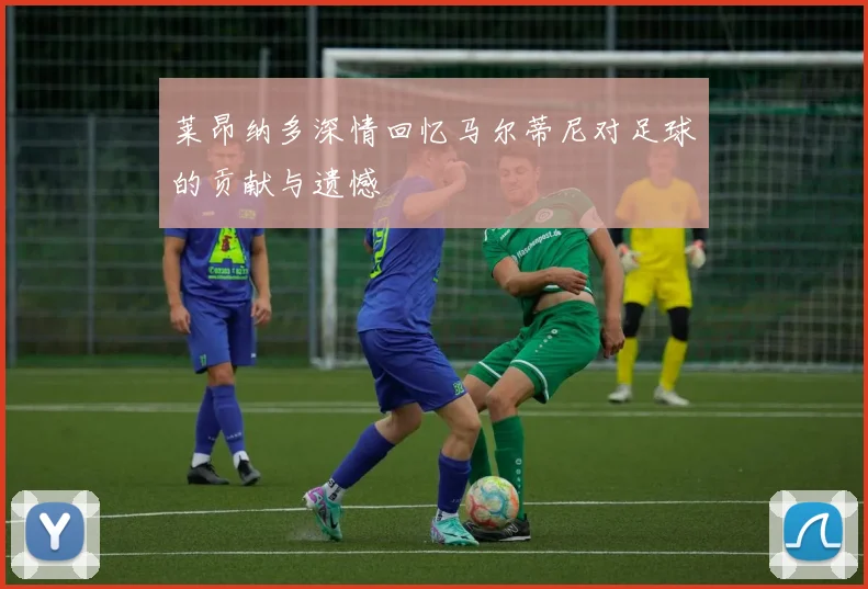 莱昂纳多深情回忆马尔蒂尼对足球的贡献与遗憾