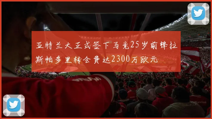 亚特兰大正式签下马竞25岁前锋拉斯帕多里转会费达2300万欧元