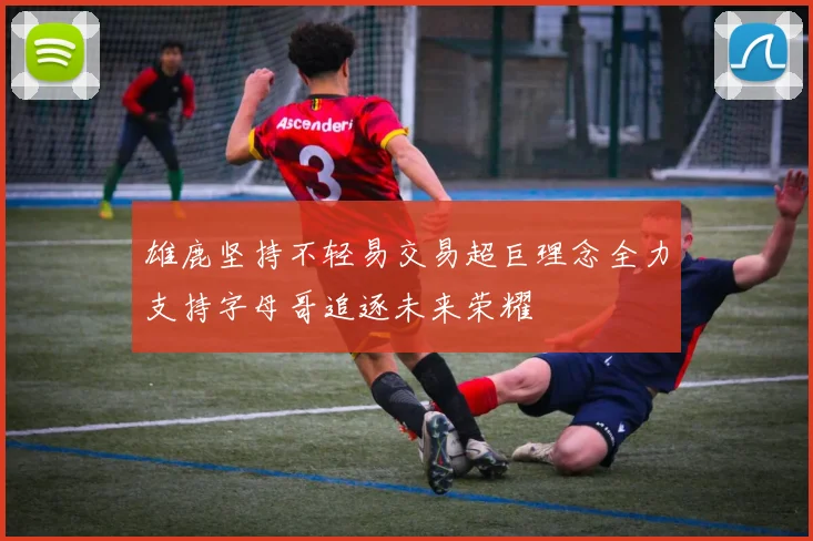 雄鹿坚持不轻易交易超巨理念全力支持字母哥追逐未来荣耀