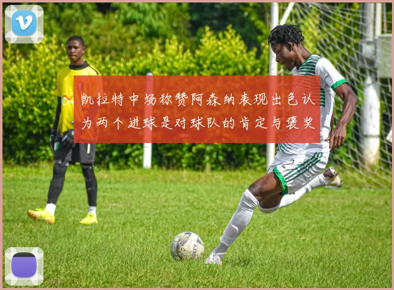 凯拉特中场称赞阿森纳表现出色认为两个进球是对球队的肯定与褒奖