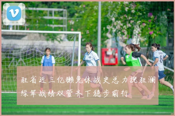 狂省近三亿獭兔休战史总力挽狂澜绿军战绩双管齐下稳步前行