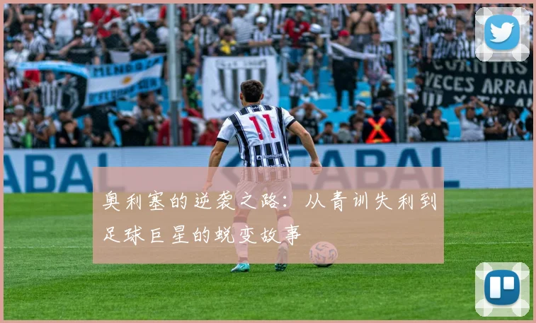 奥利塞的逆袭之路：从青训失利到足球巨星的蜕变故事
