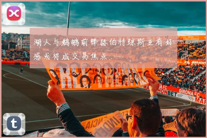 湖人与鹈鹕前锋赫伯特琼斯互有好感或将成交易焦点