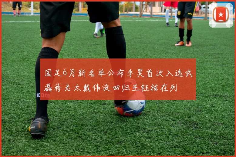 国足6月新名单公布李昊首次入选武磊蒋光太戴伟浚回归王钰栋在列