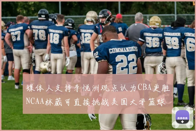 媒体人支持李悦洲观点认为CBA更胜NCAA林葳可直接挑战美国大学篮球