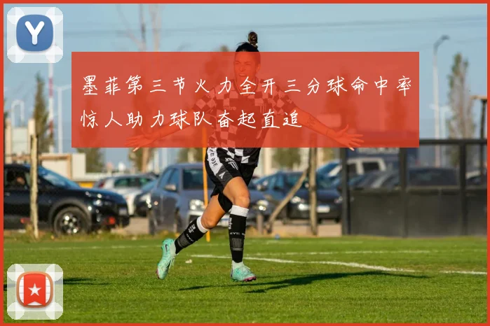 墨菲第三节火力全开三分球命中率惊人助力球队奋起直追