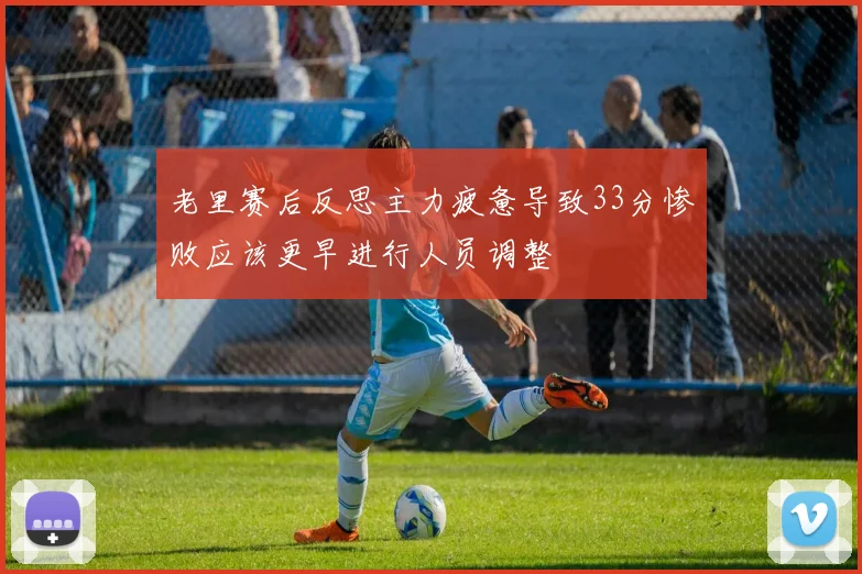 老里赛后反思主力疲惫导致33分惨败应该更早进行人员调整