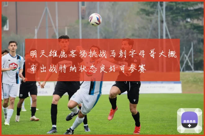 明天雄鹿客场挑战马刺字母哥大概率出战特纳状态良好可参赛