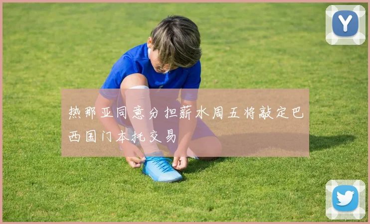 热那亚同意分担薪水周五将敲定巴西国门本托交易