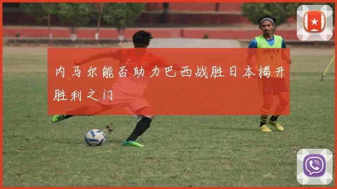 内马尔能否助力巴西战胜日本揭开胜利之门