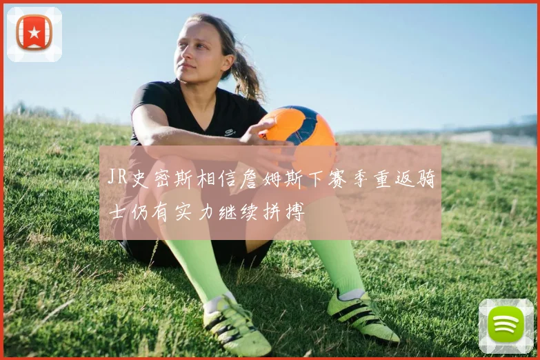JR史密斯相信詹姆斯下赛季重返骑士仍有实力继续拼搏